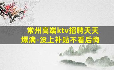 常州高端ktv招聘天天爆满-没上补贴不看后悔